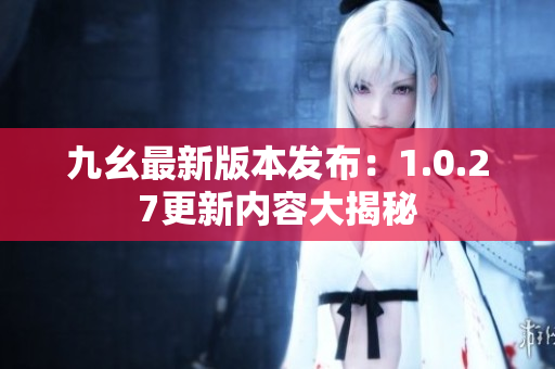 九幺最新版本發(fā)布：1.0.27更新內(nèi)容大揭秘