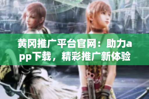 黃岡推廣平臺官網(wǎng)：助力app下載，精彩推廣新體驗(yàn)