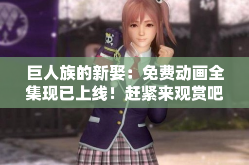 巨人族的新娶：免費動畫全集現(xiàn)已上線！趕緊來觀賞吧！