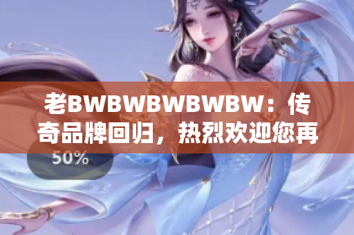 老BWBWBWBWBW：傳奇品牌回歸，熱烈歡迎您再次登場