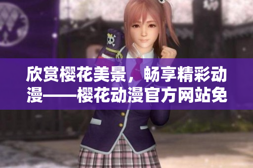 欣賞櫻花美景，暢享精彩動漫——櫻花動漫官方網站免費在線觀看