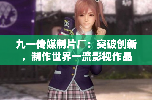 九一傳媒制片廠：突破創(chuàng)新，制作世界一流影視作品