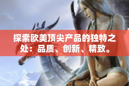 探索歐美頂尖產品的獨特之處：品質、創(chuàng)新、精致。
