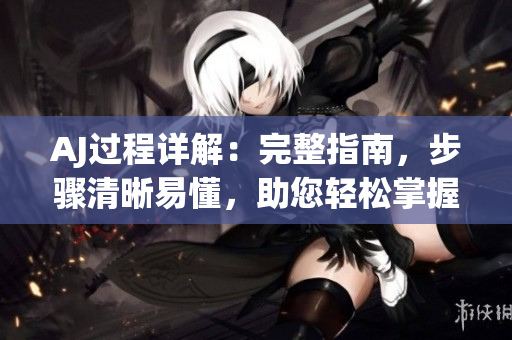 AJ過程詳解：完整指南，步驟清晰易懂，助您輕松掌握