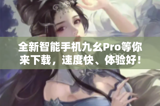 全新智能手機(jī)九幺Pro等你來下載，速度快、體驗(yàn)好！