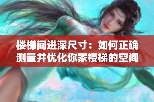 樓梯間進(jìn)深尺寸：如何正確測量并優(yōu)化你家樓梯的空間利用？