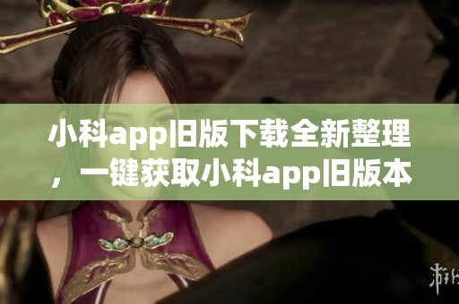 小科app舊版下載全新整理，一鍵獲取小科app舊版本大全