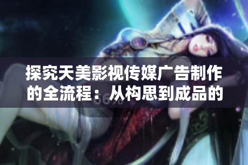 探究天美影視傳媒廣告制作的全流程：從構(gòu)思到成品的詳細步驟揭秘