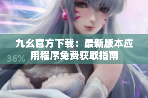 九幺官方下載：最新版本應(yīng)用程序免費獲取指南