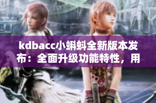 kdbacc小蝌蚪全新版本發(fā)布：全面升級功能特性，用戶體驗大幅提升