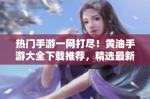 熱門(mén)手游一網(wǎng)打盡！黃油手游大全下載推薦，精選最新游戲，盡在一觸之間！