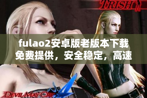 fulao2安卓版老版本下載免費提供，安全穩(wěn)定，高速流暢的手機應(yīng)用程序