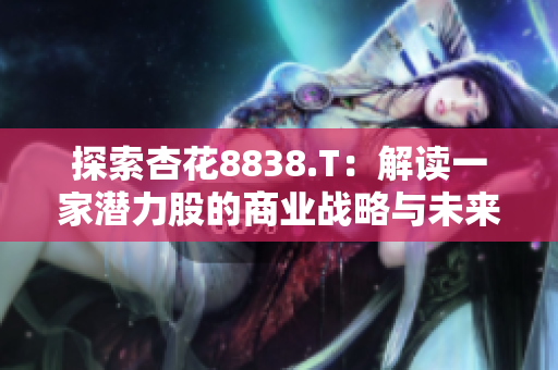 探索杏花8838.T：解讀一家潛力股的商業(yè)戰(zhàn)略與未來(lái)前景