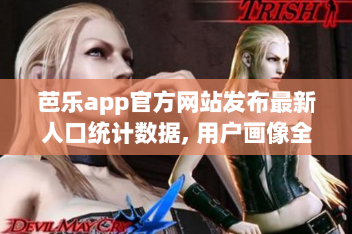 芭樂app官方網(wǎng)站發(fā)布最新人口統(tǒng)計數(shù)據(jù), 用戶畫像全面揭秘
