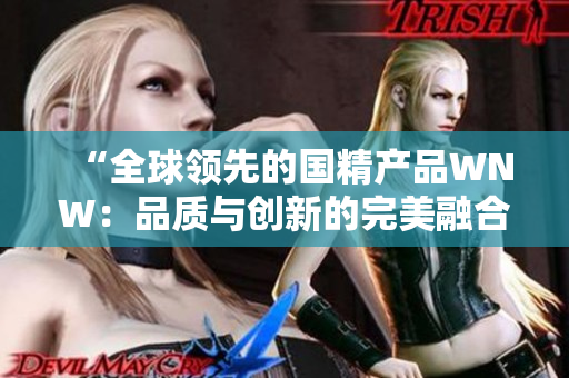 “全球領(lǐng)先的國精產(chǎn)品WNW：品質(zhì)與創(chuàng)新的完美融合！”