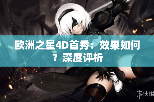 歐洲之星4D首秀：效果如何？深度評析