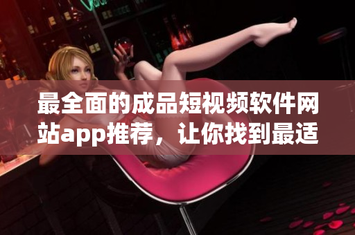 最全面的成品短視頻軟件網(wǎng)站app推薦，讓你找到最適合你的編輯利器