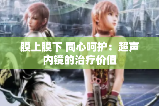 膜上膜下 同心呵護：超聲內(nèi)鏡的治療價值