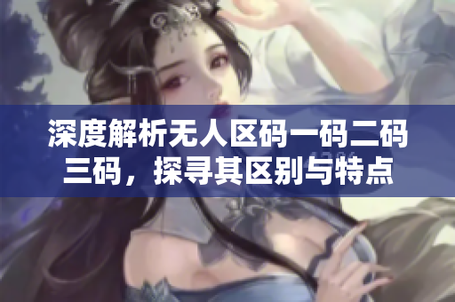深度解析無人區(qū)碼一碼二碼三碼，探尋其區(qū)別與特點