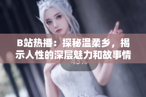 B站熱播：探秘溫柔鄉(xiāng)，揭示人性的深層魅力和故事情感