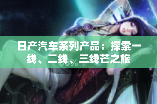 日產(chǎn)汽車系列產(chǎn)品：探索一線、二線、三線芒之旅