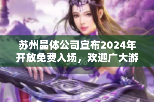 蘇州晶體公司宣布2024年開(kāi)放免費(fèi)入場(chǎng)，歡迎廣大游客前來(lái)參觀體驗(yàn)