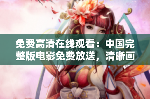 免費(fèi)高清在線(xiàn)觀看：中國(guó)完整版電影免費(fèi)放送，清晰畫(huà)質(zhì)隨時(shí)享受