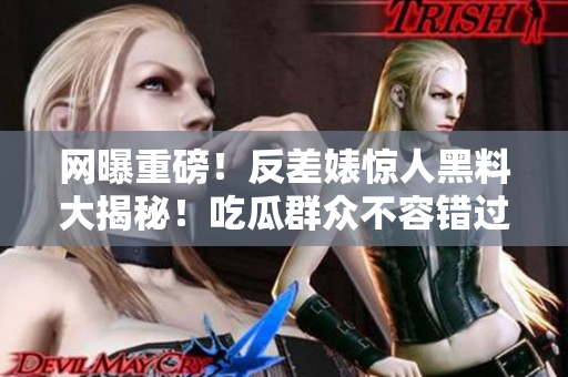 網(wǎng)曝重磅！反差婊驚人黑料大揭秘！吃瓜群眾不容錯過的熱門話題！
