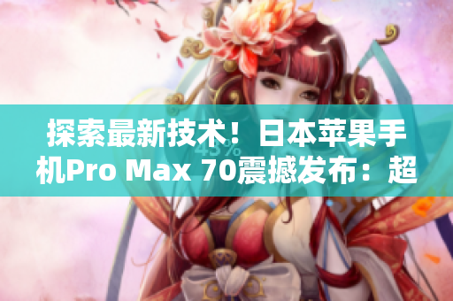 探索最新技術(shù)！日本蘋(píng)果手機(jī)Pro Max 70震撼發(fā)布：超越想象的功能與性能