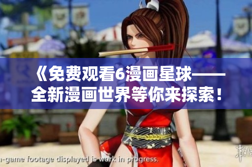 《免費(fèi)觀看6漫畫(huà)星球——全新漫畫(huà)世界等你來(lái)探索！》