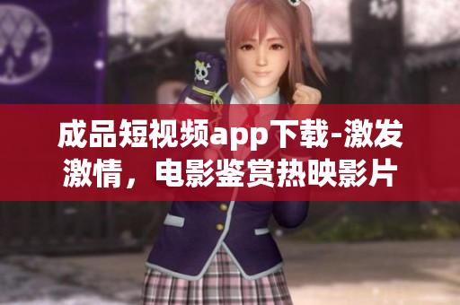 成品短視頻app下載-激發(fā)激情，電影鑒賞熱映影片