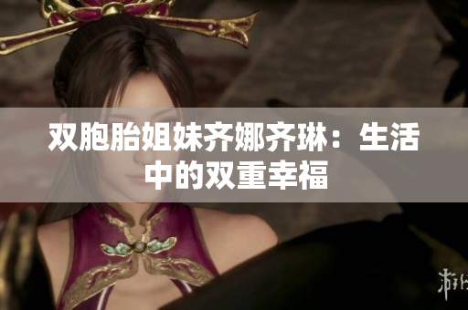 雙胞胎姐妹齊娜齊琳：生活中的雙重幸福