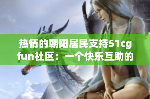 熱情的朝陽(yáng)居民支持51cgfun社區(qū)：一個(gè)快樂互助的樂園