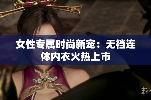 女性專屬時(shí)尚新寵：無(wú)襠連體內(nèi)衣火熱上市