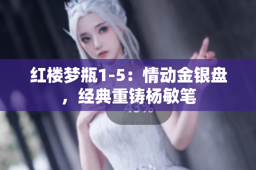 紅樓夢(mèng)瓶1-5：情動(dòng)金銀盤，經(jīng)典重鑄楊敏筆