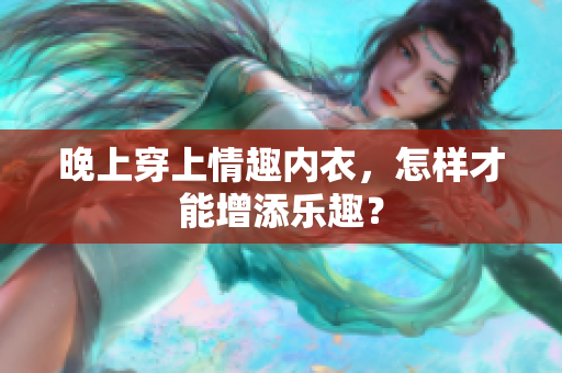 晚上穿上情趣內(nèi)衣，怎樣才能增添樂(lè)趣？