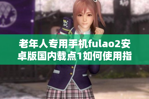 老年人專用手機fulao2安卓版國內載點1如何使用指南