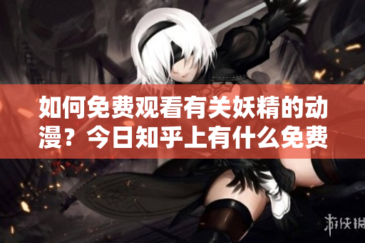 如何免費(fèi)觀看有關(guān)妖精的動(dòng)漫？今日知乎上有什么免費(fèi)登錄入口？