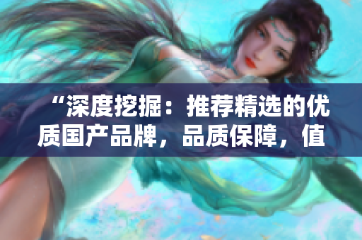 “深度挖掘：推薦精選的優(yōu)質(zhì)國(guó)產(chǎn)品牌，品質(zhì)保障，值得信賴！”