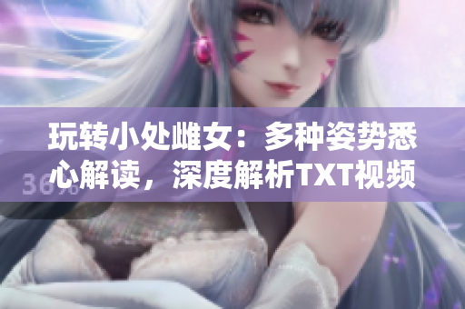 玩轉(zhuǎn)小處雌女：多種姿勢(shì)悉心解讀，深度解析TXT視頻