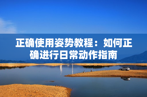 正確使用姿勢教程：如何正確進行日常動作指南