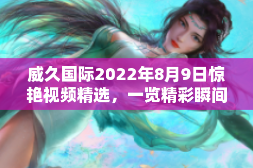 威久國(guó)際2022年8月9日驚艷視頻精選，一覽精彩瞬間