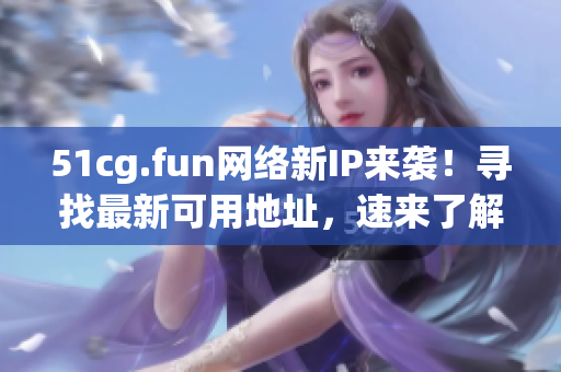 51cg.fun網(wǎng)絡(luò)新IP來襲！尋找最新可用地址，速來了解獲取最新IP！