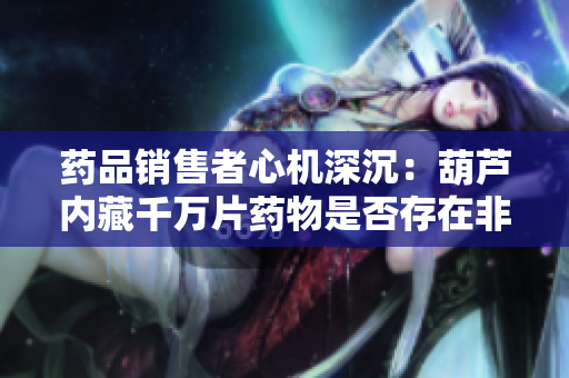 藥品銷售者心機(jī)深沉：葫蘆內(nèi)藏千萬(wàn)片藥物是否存在非賣藥的隱情？