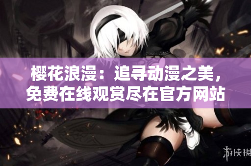 櫻花浪漫：追尋動(dòng)漫之美，免費(fèi)在線觀賞盡在官方網(wǎng)站