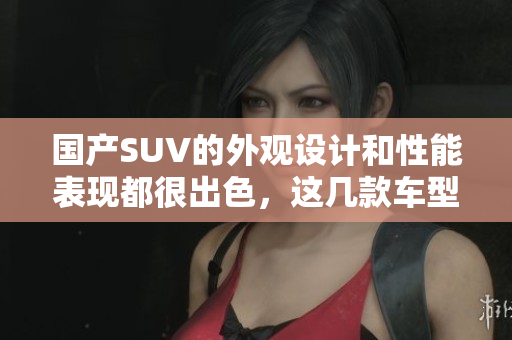 國產(chǎn)SUV的外觀設(shè)計和性能表現(xiàn)都很出色，這幾款車型可圈可點