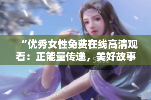 “優(yōu)秀女性免費在線高清觀看：正能量傳遞，美好故事分享！”