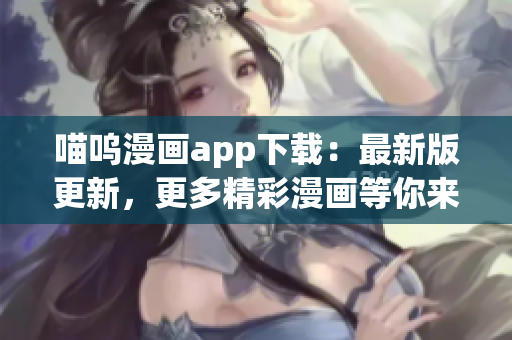 喵嗚漫畫app下載：最新版更新，更多精彩漫畫等你來閱讀