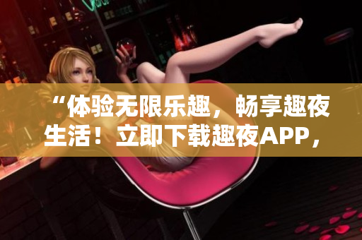 “體驗(yàn)無限樂趣，暢享趣夜生活！立即下載趣夜APP，開啟全新社交時(shí)代！”
