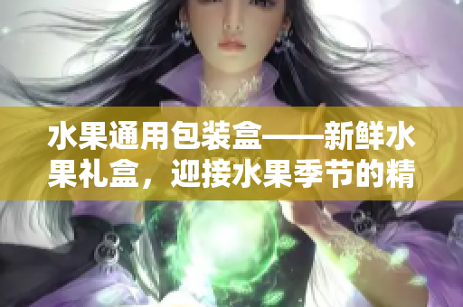 水果通用包裝盒——新鮮水果禮盒，迎接水果季節(jié)的精美包裝盒